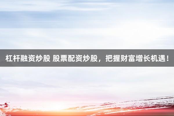 杠杆融资炒股 股票配资炒股，把握财富增长机遇！
