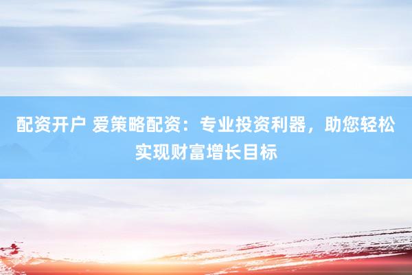 配资开户 爱策略配资:专业投资利器,助您轻松实现财富增长目标