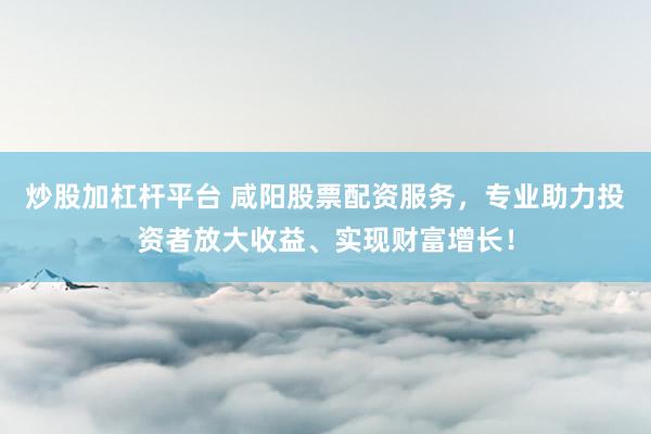 炒股加杠杆平台 咸阳股票配资服务，专业助力投资者放大收益、实现财富增长！
