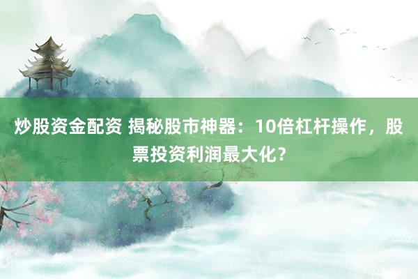 炒股资金配资 揭秘股市神器：10倍杠杆操作，股票投资利润最大化？