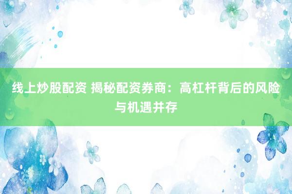 线上炒股配资 揭秘配资券商：高杠杆背后的风险与机遇并存