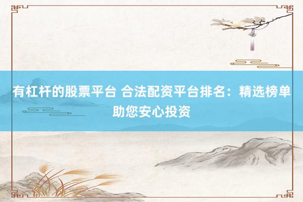 有杠杆的股票平台 合法配资平台排名：精选榜单助您安心投资