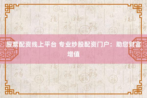 股票配资线上平台 专业炒股配资门户：助您财富增值