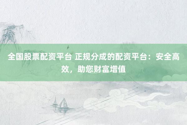 全国股票配资平台 正规分成的配资平台:安全高效,助您财富增值