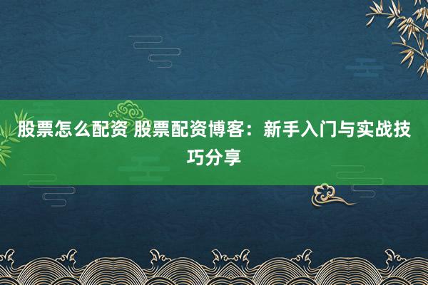 股票怎么配资 股票配资博客：新手入门与实战技巧分享