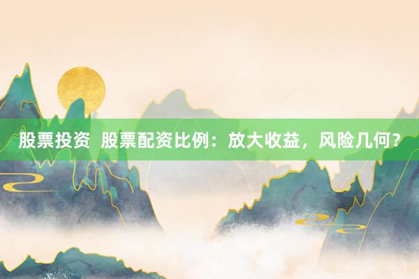 股票投资  股票配资比例：放大收益，风险几何？