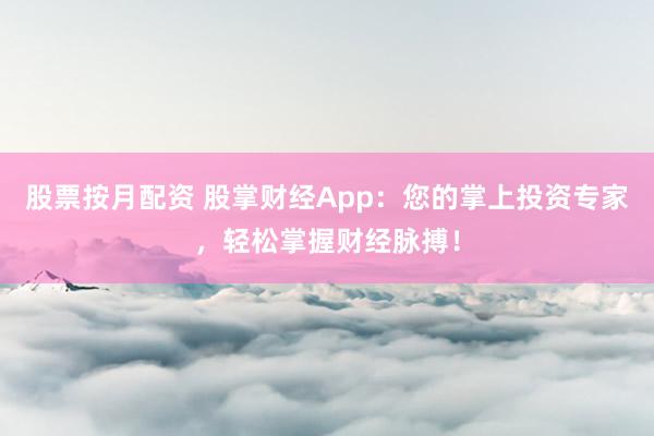 股票按月配资 股掌财经App：您的掌上投资专家，轻松掌握财经脉搏！