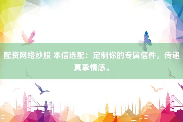 配资网络炒股 本信选配：定制你的专属信件，传递真挚情感。