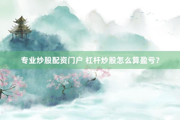 专业炒股配资门户 杠杆炒股怎么算盈亏？