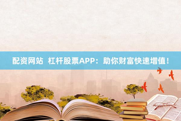 配资网站  杠杆股票APP：助你财富快速增值！