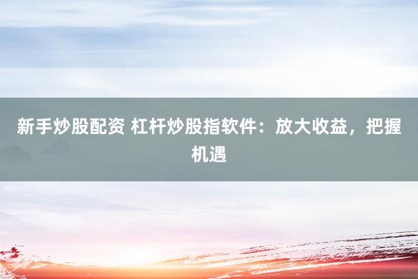 新手炒股配资 杠杆炒股指软件：放大收益，把握机遇