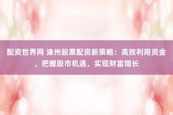 配资世界网 漳州股票配资新策略:高效利用资金,把握股市机遇,实现财富增长
