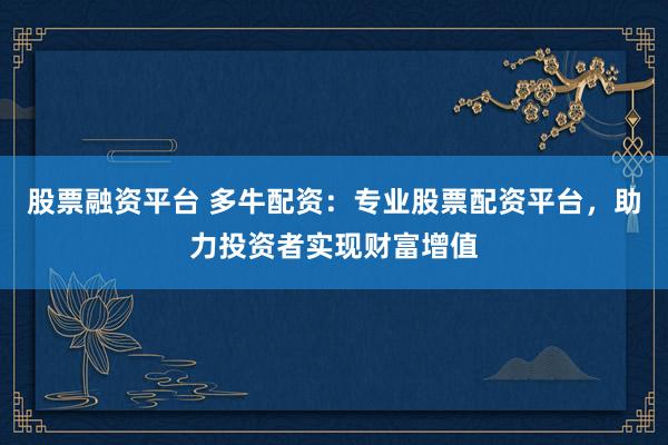 股票融资平台 多牛配资:专业股票配资平台,助力投资者实现财富增值