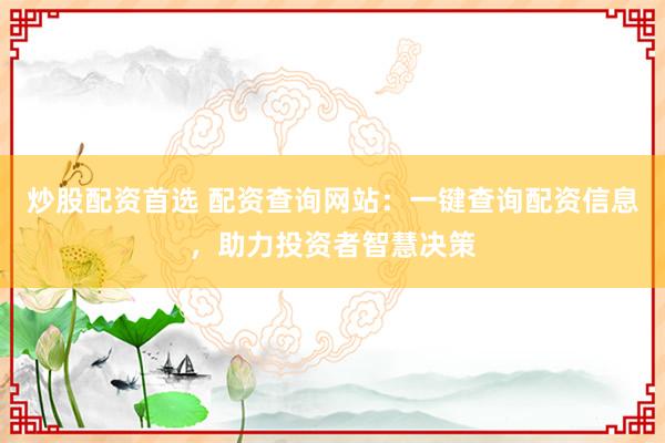炒股配资首选 配资查询网站：一键查询配资信息，助力投资者智慧决策
