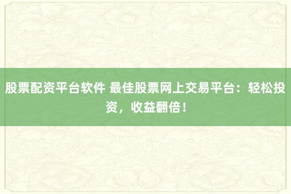 股票配资平台软件 最佳股票网上交易平台:轻松投资,收益翻倍!