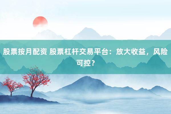 股票按月配资 股票杠杆交易平台:放大收益,风险可控?