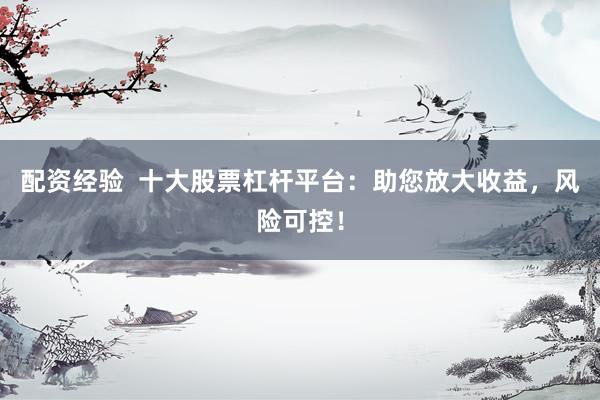 配资经验  十大股票杠杆平台：助您放大收益，风险可控！