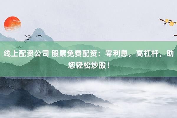线上配资公司 股票免费配资：零利息，高杠杆，助您轻松炒股！
