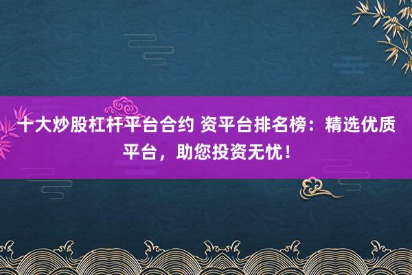十大炒股杠杆平台合约 资平台排名榜：精选优质平台，助您投资无忧！