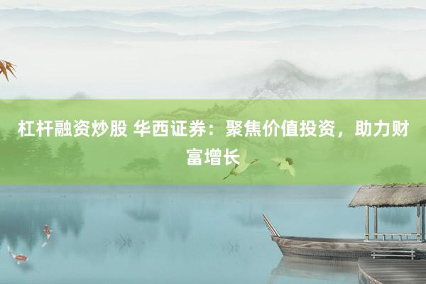 杠杆融资炒股 华西证券：聚焦价值投资，助力财富增长
