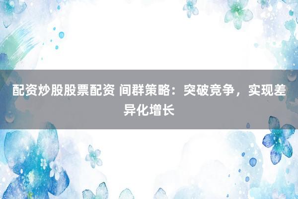 配资炒股股票配资 间群策略：突破竞争，实现差异化增长