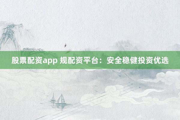 股票配资app 规配资平台：安全稳健投资优选
