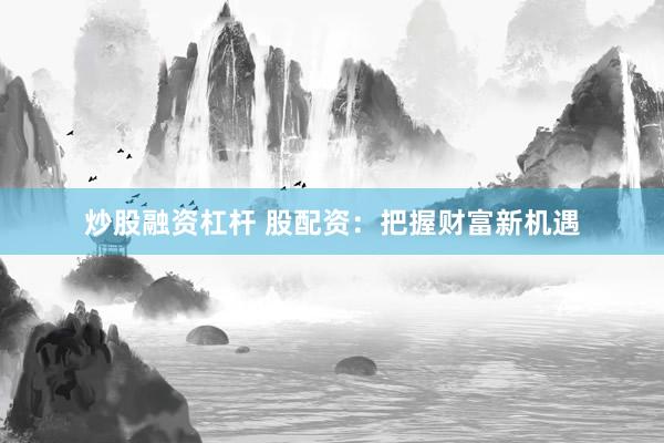 炒股融资杠杆 股配资：把握财富新机遇