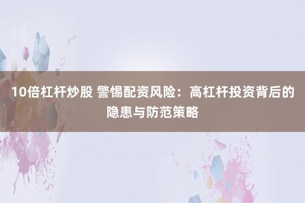 10倍杠杆炒股 警惕配资风险：高杠杆投资背后的隐患与防范策略