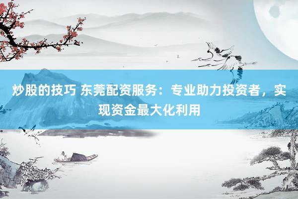 炒股的技巧 东莞配资服务：专业助力投资者，实现资金最大化利用