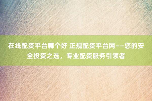在线配资平台哪个好 正规配资平台网——您的安全投资之选,专业配资服务引领者