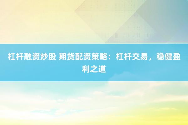 杠杆融资炒股 期货配资策略：杠杆交易，稳健盈利之道