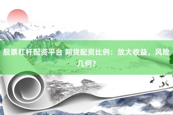 股票杠杆配资平台 期货配资比例：放大收益，风险几何？