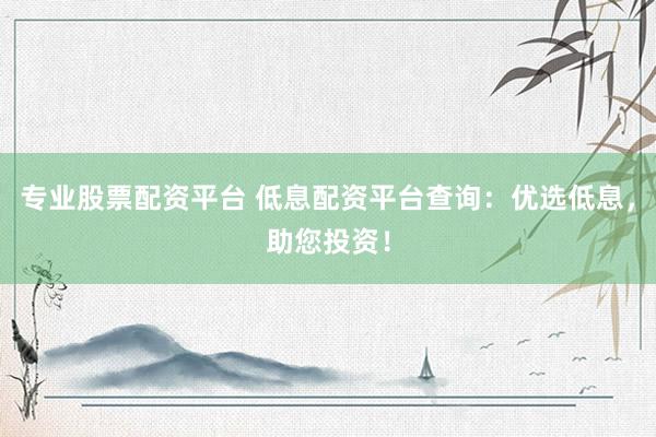 专业股票配资平台 低息配资平台查询：优选低息，助您投资！