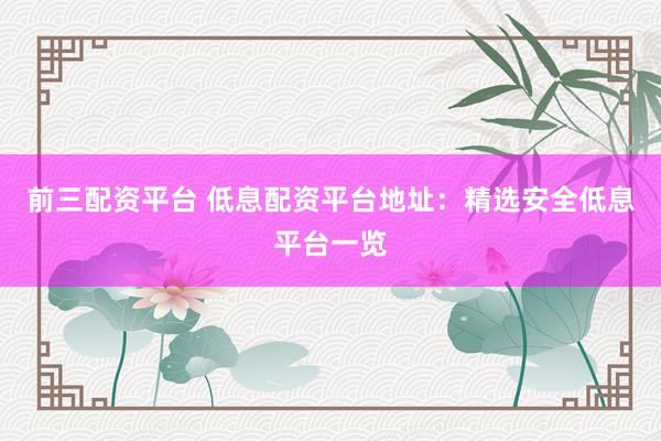 前三配资平台 低息配资平台地址:精选安全低息平台一览