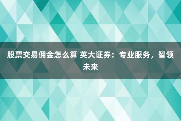 股票交易佣金怎么算 英大证券：专业服务，智领未来