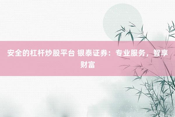 安全的杠杆炒股平台 银泰证券：专业服务，智享财富