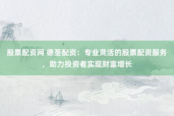 股票配资网 德圣配资：专业灵活的股票配资服务，助力投资者实现财富增长