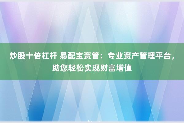 炒股十倍杠杆 易配宝资管：专业资产管理平台，助您轻松实现财富增值