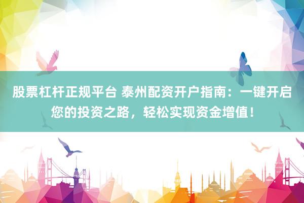 股票杠杆正规平台 泰州配资开户指南：一键开启您的投资之路，轻松实现资金增值！