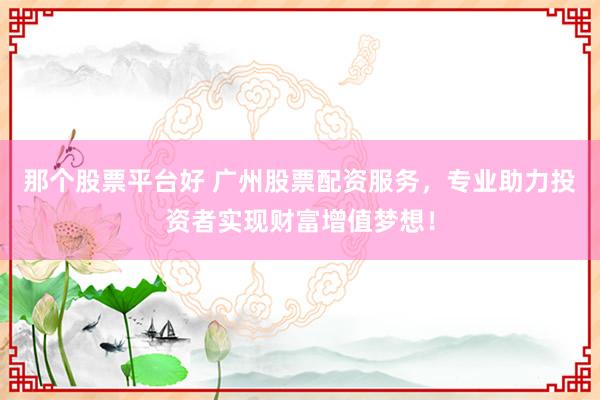 那个股票平台好 广州股票配资服务,专业助力投资者实现财富增值梦想!