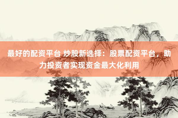 最好的配资平台 炒股新选择：股票配资平台，助力投资者实现资金最大化利用
