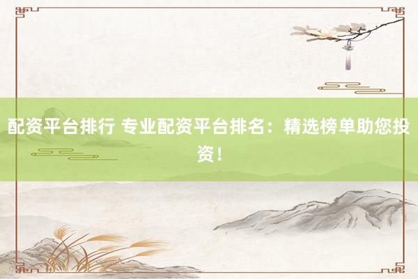 配资平台排行 专业配资平台排名：精选榜单助您投资！