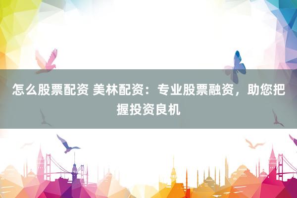 怎么股票配资 美林配资：专业股票融资，助您把握投资良机