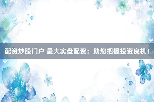 配资炒股门户 最大实盘配资：助您把握投资良机！