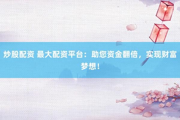 炒股配资 最大配资平台：助您资金翻倍，实现财富梦想！