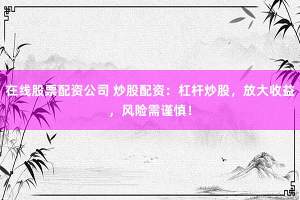 在线股票配资公司 炒股配资：杠杆炒股，放大收益，风险需谨慎！