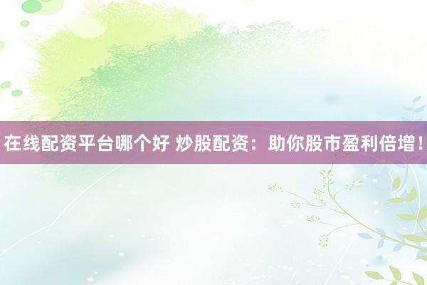 在线配资平台哪个好 炒股配资：助你股市盈利倍增！