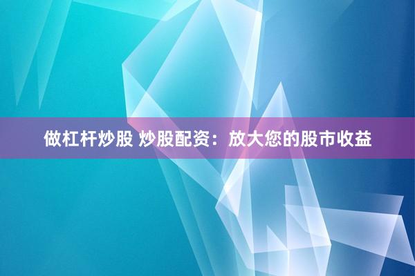 做杠杆炒股 炒股配资：放大您的股市收益