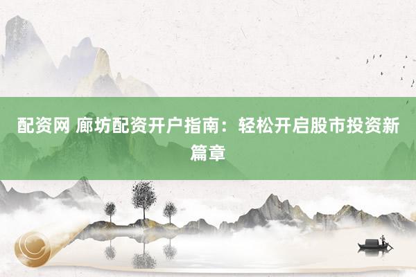 配资网 廊坊配资开户指南：轻松开启股市投资新篇章