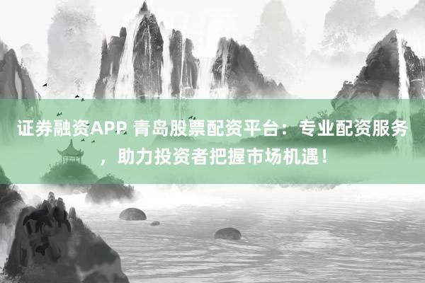 证券融资APP 青岛股票配资平台：专业配资服务，助力投资者把握市场机遇！